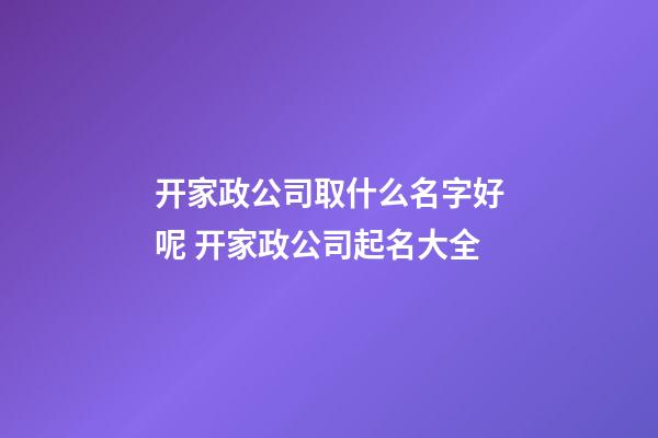 开家政公司取什么名字好呢 开家政公司起名大全-第1张-公司起名-玄机派